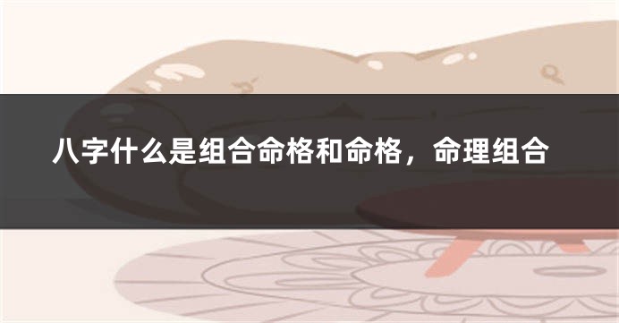 八字什么是组合命格和命格，命理组合