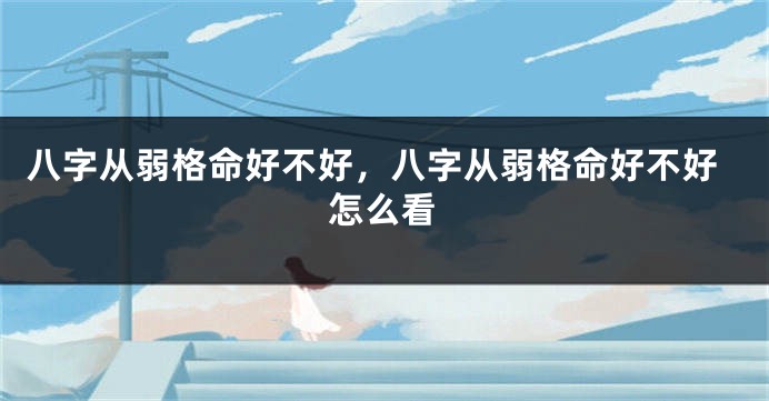 八字从弱格命好不好，八字从弱格命好不好怎么看