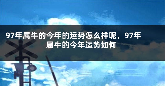 97年属牛的今年的运势怎么样呢，97年属牛的今年运势如何