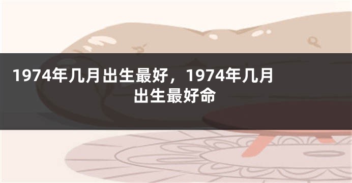 1974年几月出生最好，1974年几月出生最好命