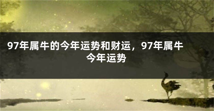 97年属牛的今年运势和财运，97年属牛今年运势