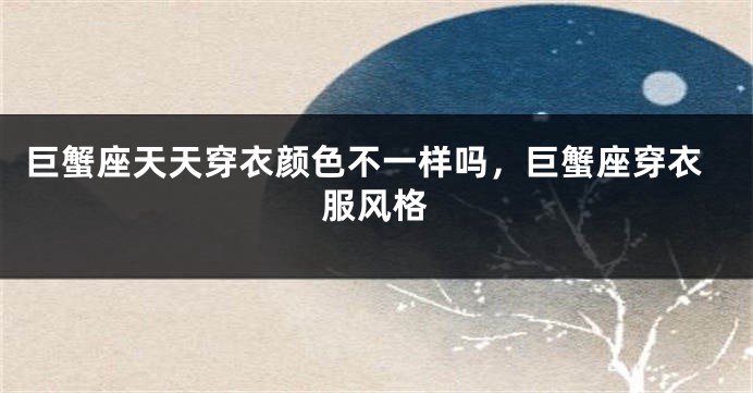 巨蟹座天天穿衣颜色不一样吗，巨蟹座穿衣服风格