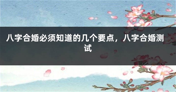 八字合婚必须知道的几个要点，八字合婚测试
