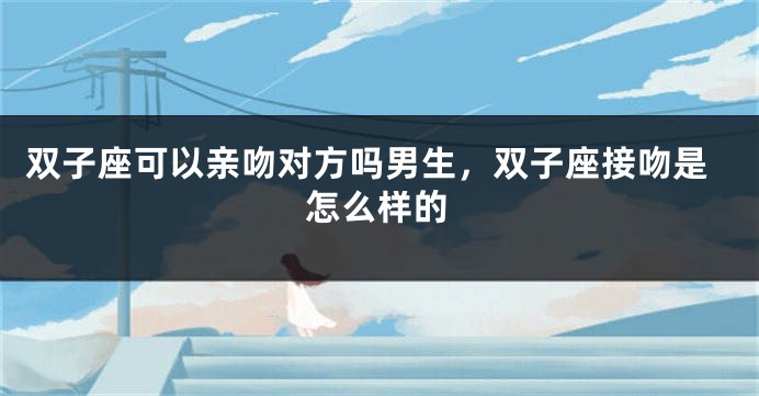 双子座可以亲吻对方吗男生，双子座接吻是怎么样的