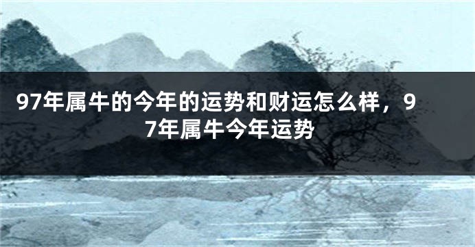 97年属牛的今年的运势和财运怎么样，97年属牛今年运势
