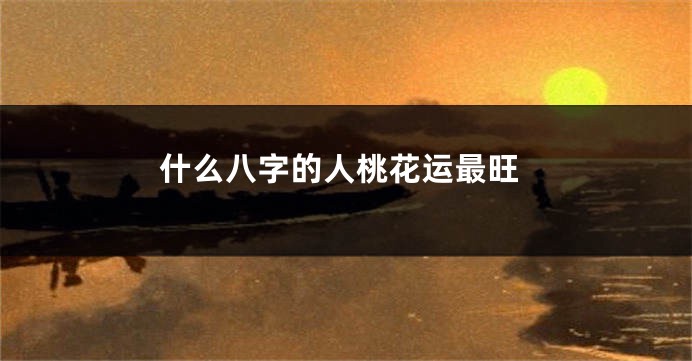 什么八字的人桃花运最旺