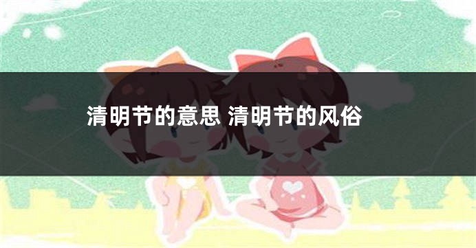 清明节的意思 清明节的风俗