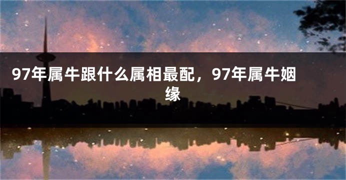 97年属牛跟什么属相最配,97年属牛姻缘