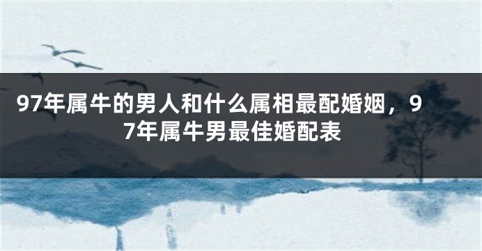 97年属牛的男人和什么属相最配婚姻，97年属牛男最佳婚配表