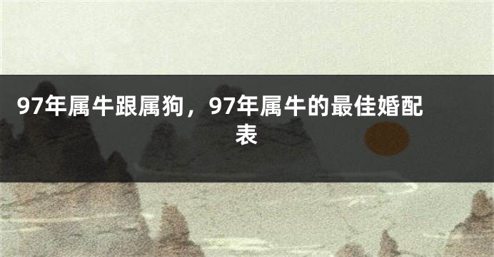 97年属牛跟属狗，97年属牛的最佳婚配表