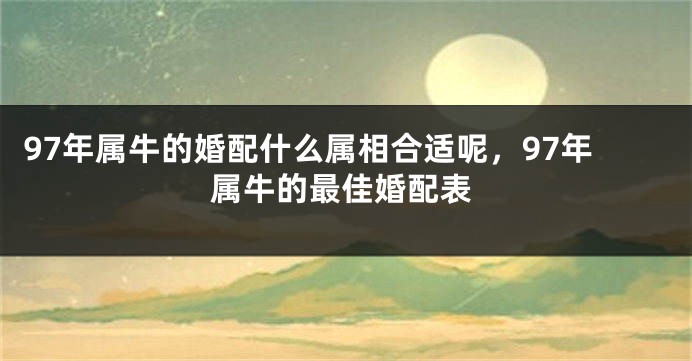 97年属牛的婚配什么属相合适呢，97年属牛的最佳婚配表