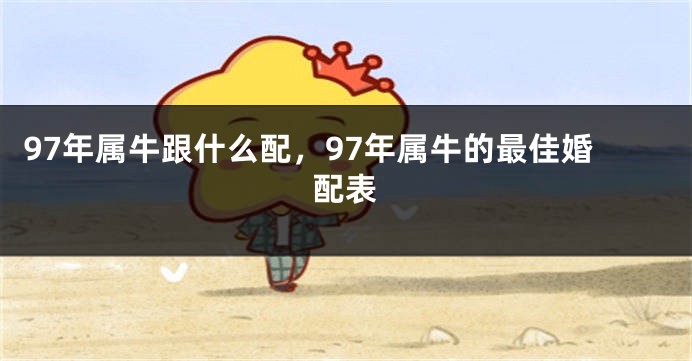 97年属牛跟什么配，97年属牛的最佳婚配表