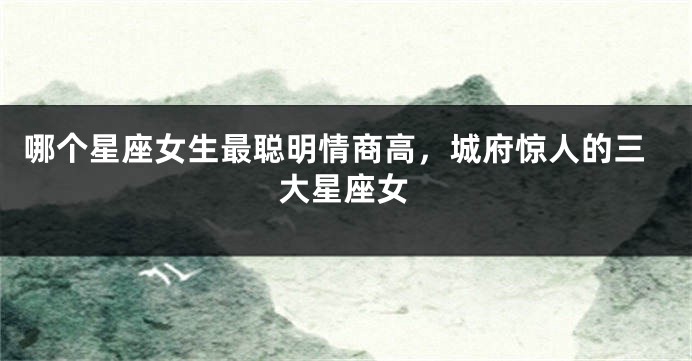 哪个星座女生最聪明情商高，城府惊人的三大星座女