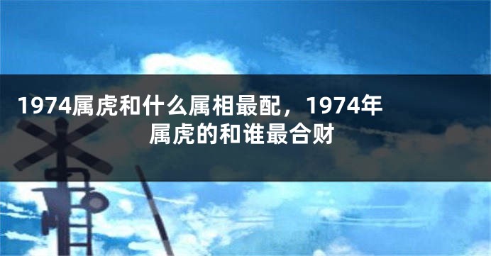 1974属虎和什么属相最配，1974年属虎的和谁最合财