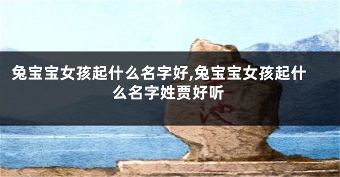 兔宝宝女孩起什么名字好,兔宝宝女孩起什么名字姓贾好听