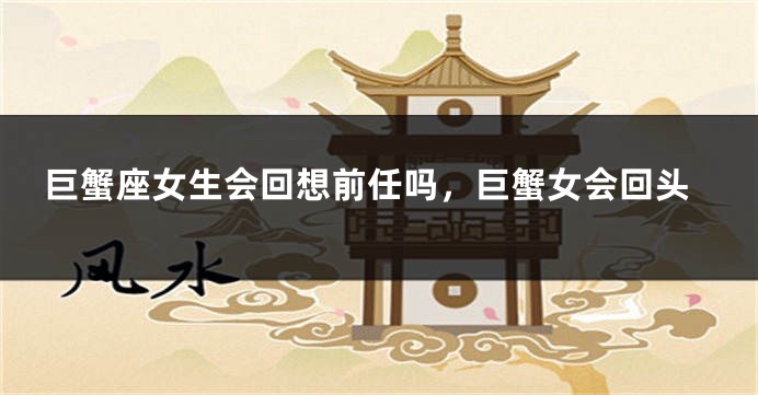 巨蟹座女生会回想前任吗，巨蟹女会回头