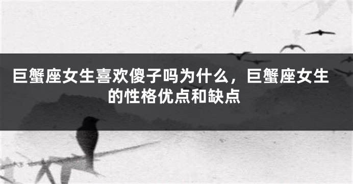 巨蟹座女生喜欢傻子吗为什么，巨蟹座女生的性格优点和缺点