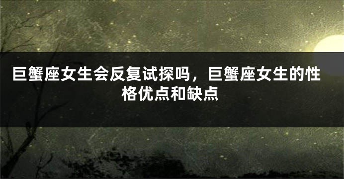 巨蟹座女生会反复试探吗，巨蟹座女生的性格优点和缺点
