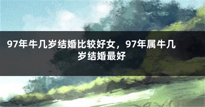 97年牛几岁结婚比较好女，97年属牛几岁结婚最好