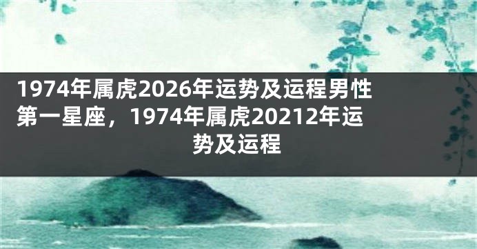 1974年属虎2026年运势及运程男性第一星座，1974年属虎20212年运势及运程