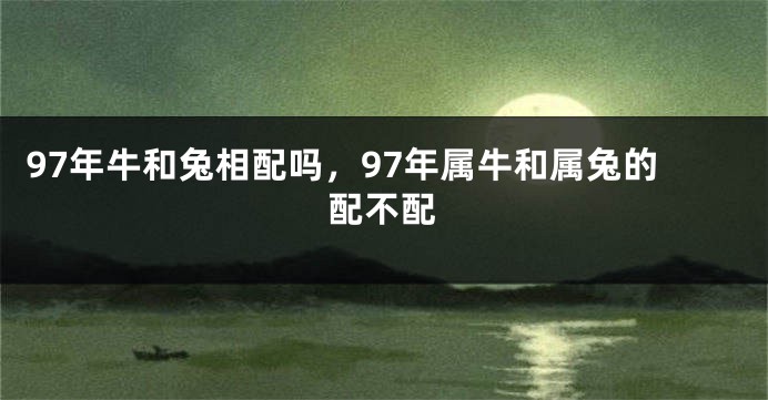 97年牛和兔相配吗，97年属牛和属兔的配不配