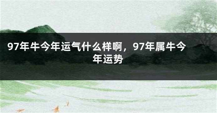 97年牛今年运气什么样啊，97年属牛今年运势