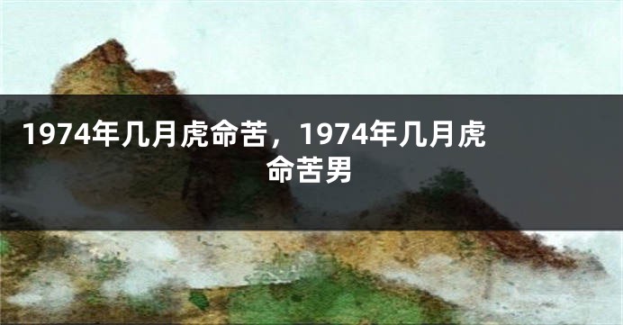 1974年几月虎命苦，1974年几月虎命苦男