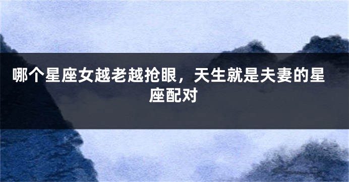 哪个星座女越老越抢眼，天生就是夫妻的星座配对