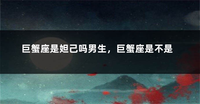 巨蟹座是妲己吗男生,巨蟹座是不是