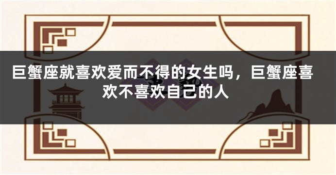 巨蟹座就喜欢爱而不得的女生吗，巨蟹座喜欢不喜欢自己的人
