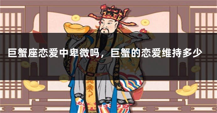 巨蟹座恋爱中卑微吗，巨蟹的恋爱维持多少