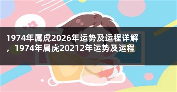 1974年属虎2026年运势及运程详解,1974年属虎20212年运势及运程