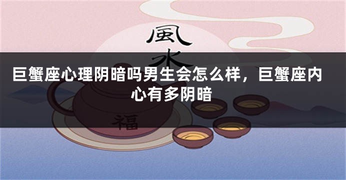 巨蟹座心理阴暗吗男生会怎么样，巨蟹座内心有多阴暗