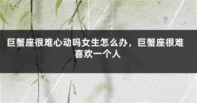 巨蟹座很难心动吗女生怎么办，巨蟹座很难喜欢一个人