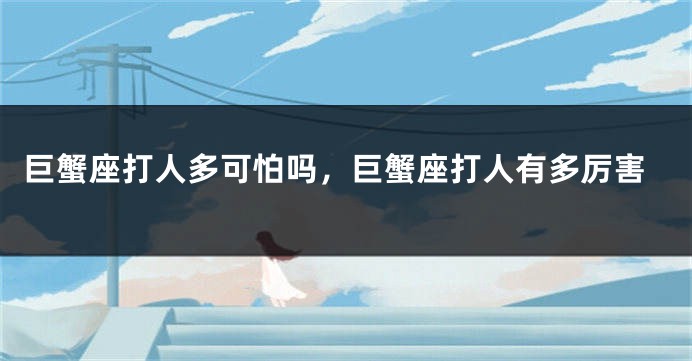 巨蟹座打人多可怕吗，巨蟹座打人有多厉害