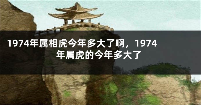 1974年属相虎今年多大了啊，1974年属虎的今年多大了