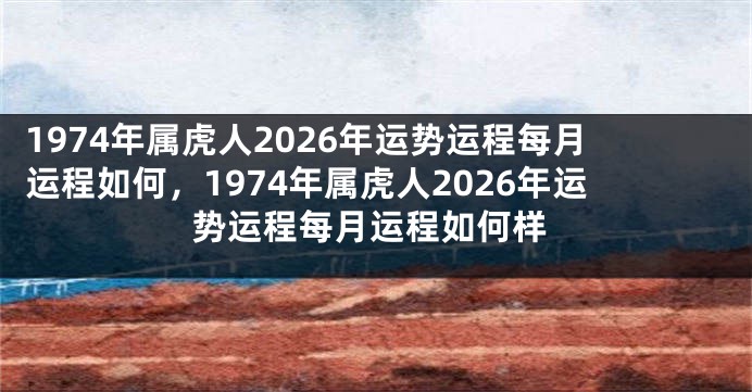 1974年属虎人2026年运势运程每月运程如何,1974年属虎人2026年运势运程每月运程如何样