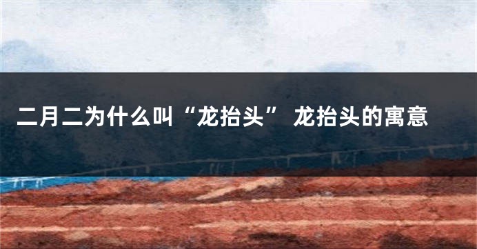二月二为什么叫“龙抬头” 龙抬头的寓意