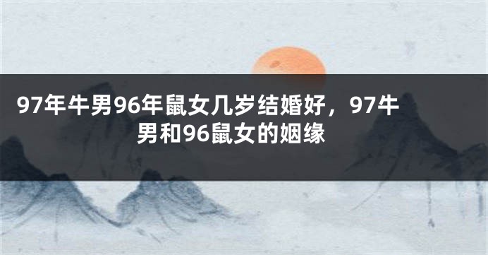 97年牛男96年鼠女几岁结婚好，97牛男和96鼠女的姻缘