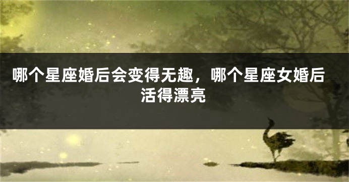 哪个星座婚后会变得无趣，哪个星座女婚后活得漂亮