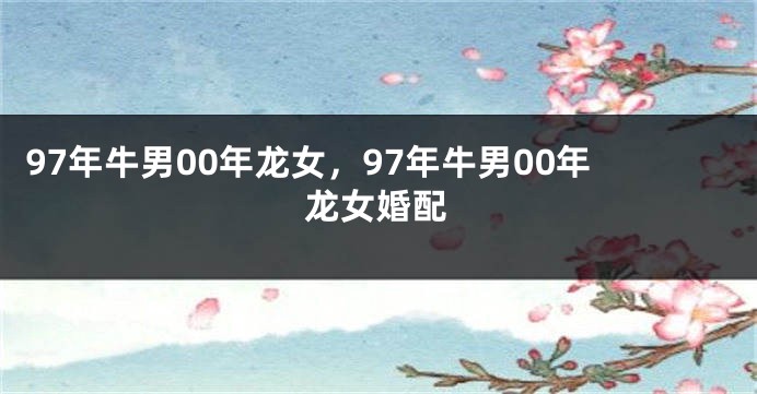 97年牛男00年龙女，97年牛男00年龙女婚配