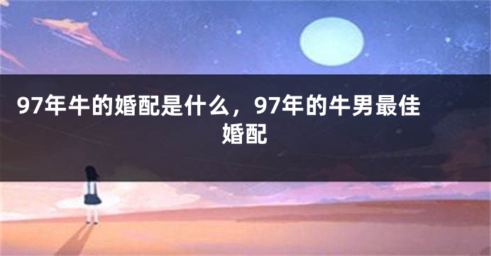 97年牛的婚配是什么，97年的牛男最佳婚配