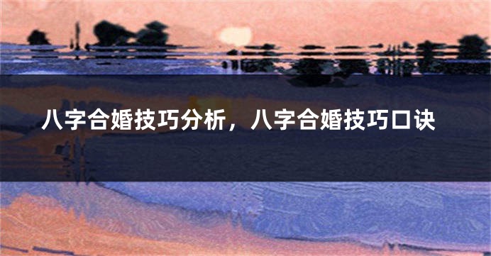 八字合婚技巧分析，八字合婚技巧口诀