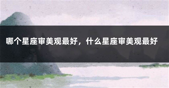 哪个星座审美观最好，什么星座审美观最好