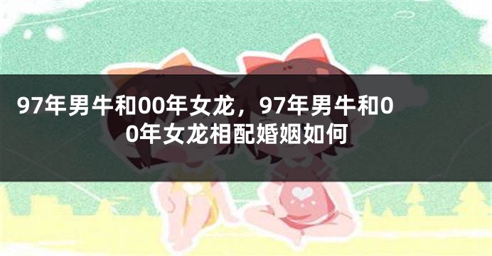 97年男牛和00年女龙，97年男牛和00年女龙相配婚姻如何