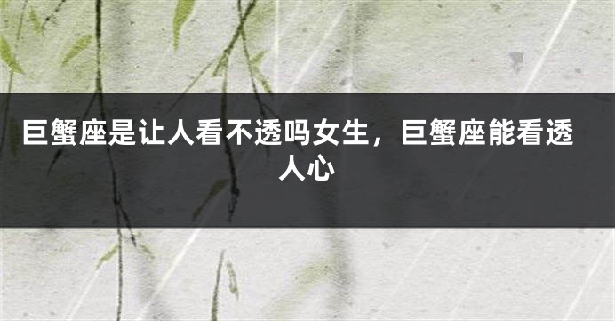 巨蟹座是让人看不透吗女生，巨蟹座能看透人心