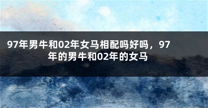 97年男牛和02年女马相配吗好吗，97年的男牛和02年的女马
