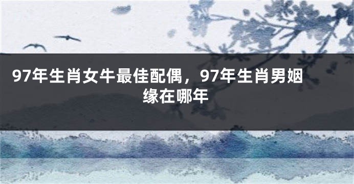 97年生肖女牛最佳配偶，97年生肖男姻缘在哪年