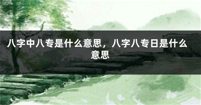 八字中八专是什么意思，八字八专日是什么意思