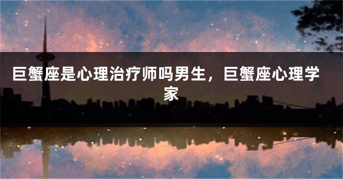 巨蟹座是心理治疗师吗男生，巨蟹座心理学家